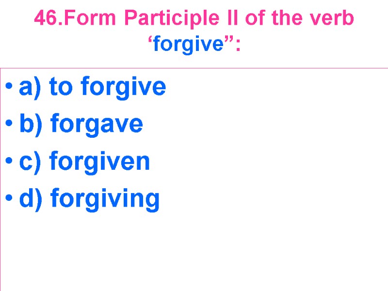 46.Form Participle II of the verb ‘forgive”:  a) to forgive b) forgave c)